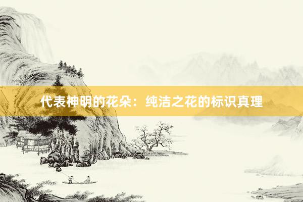 代表神明的花朵：纯洁之花的标识真理