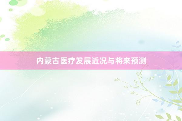 内蒙古医疗发展近况与将来预测
