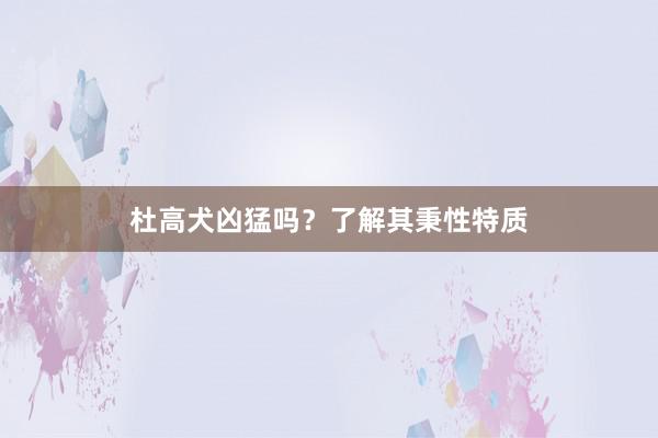 杜高犬凶猛吗？了解其秉性特质